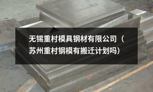 無錫重村模具鋼材有限公司(蘇州重村鋼模有搬遷計(jì)劃嗎)