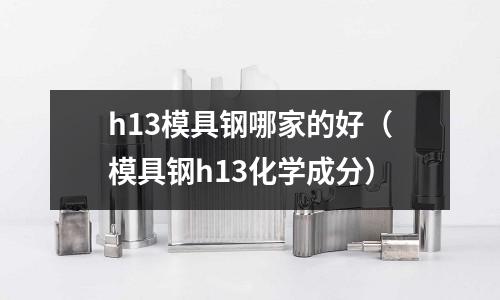 h13模具鋼哪家的好（模具鋼h13化學成分）
