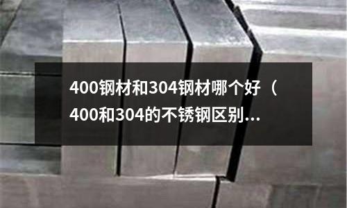 400鋼材和304鋼材哪個好（400和304的不銹鋼區別在哪里）