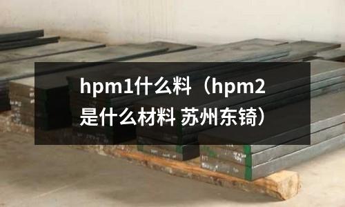 hpm1什么料（hpm2是什么材料 蘇州東锜）
