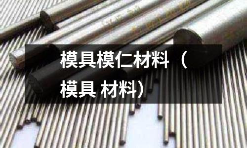 模具模仁材料(模具 材料)