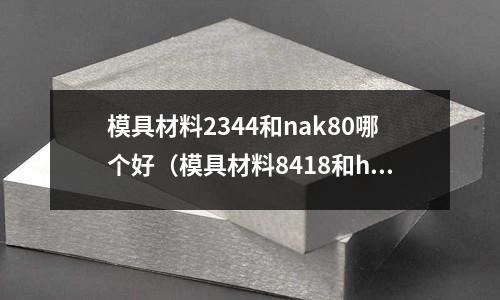 模具材料2344和nak80哪個好(模具材料8418和h13)