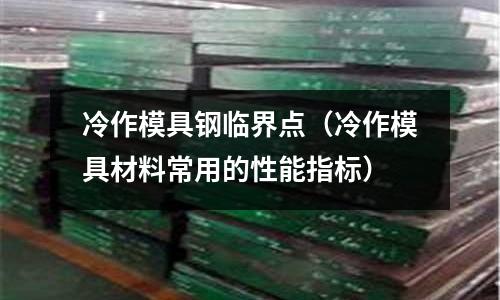 冷作模具鋼臨界點(冷作模具材料常用的性能指標)