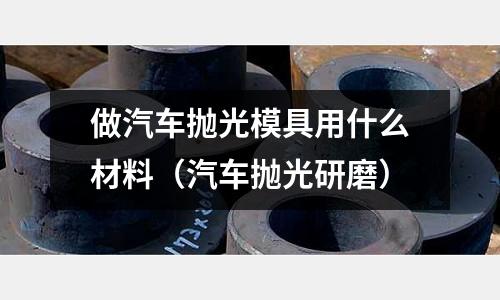 做汽車拋光模具用什么材料(汽車拋光研磨)