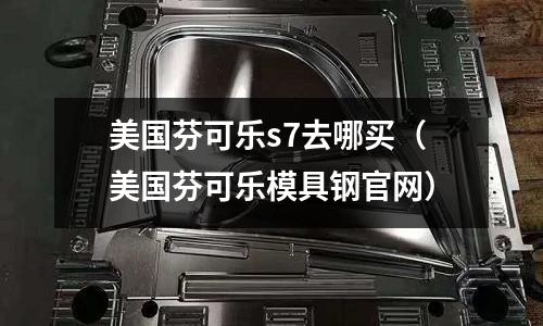 美國(guó)芬可樂(lè)s7去哪買(美國(guó)芬可樂(lè)模具鋼官網(wǎng))