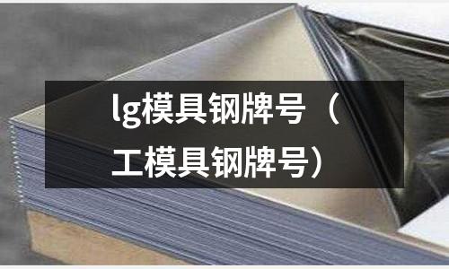 lg模具鋼牌號（工模具鋼牌號）