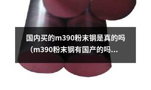 國內(nèi)買的m390粉末鋼是真的嗎（m390粉末鋼有國產(chǎn)的嗎）