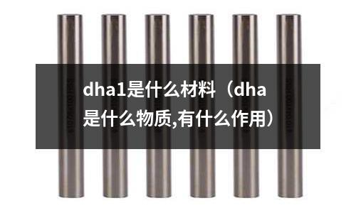 dha1是什么材料（dha是什么物質(zhì),有什么作用）