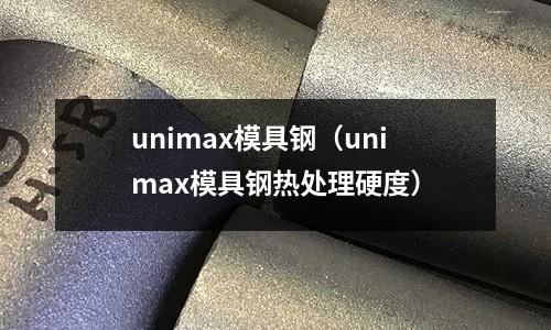unimax模具鋼(unimax模具鋼熱處理硬度)