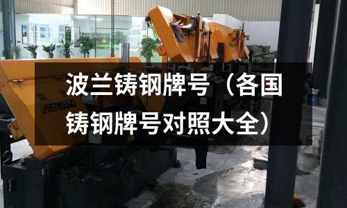 波蘭鑄鋼牌號（各國鑄鋼牌號對照大全）