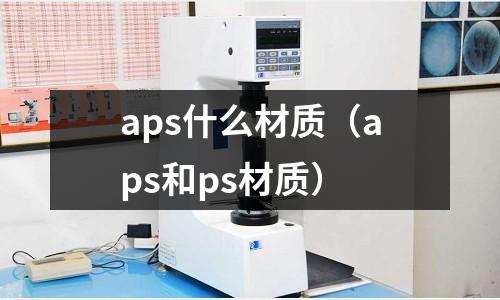 aps什么材質（aps和ps材質）
