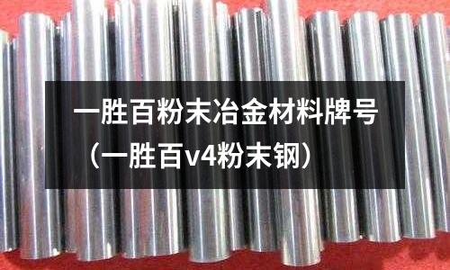 一勝百粉末冶金材料牌號(hào)(一勝百v4粉末鋼)
