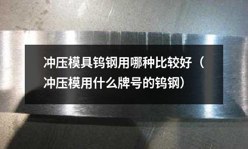 沖壓模具鎢鋼用哪種比較好(沖壓模用什么牌號的鎢鋼)