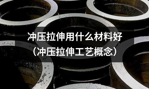 沖壓拉伸用什么材料好（沖壓拉伸工藝概念）