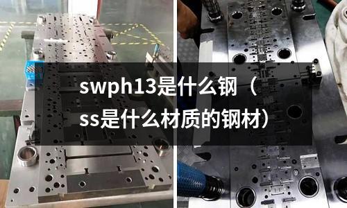 swph13是什么鋼（ss是什么材質的鋼材）