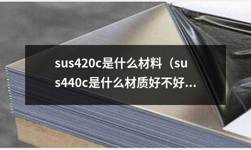 sus420c是什么材料（sus440c是什么材質好不好加工？）