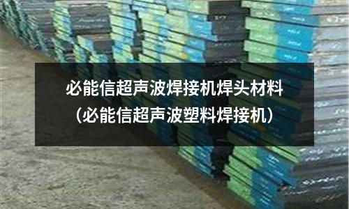 必能信超聲波焊接機(jī)焊頭材料（必能信超聲波塑料焊接機(jī)）