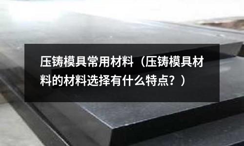 壓鑄模具常用材料（壓鑄模具材料的材料選擇有什么特點？）