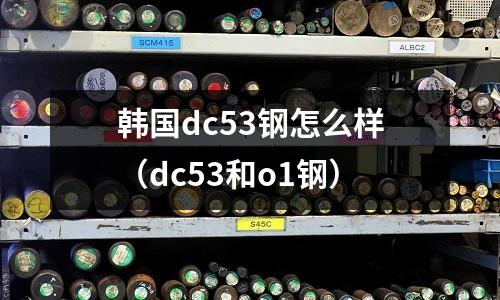 韓國dc53鋼怎么樣(dc53和o1鋼)
