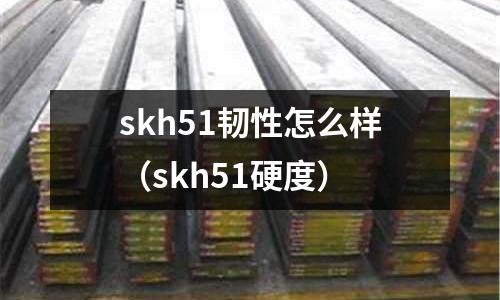 skh51韌性怎么樣（skh51硬度）
