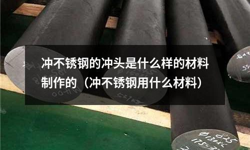 沖不銹鋼的沖頭是什么樣的材料制作的（沖不銹鋼用什么材料）