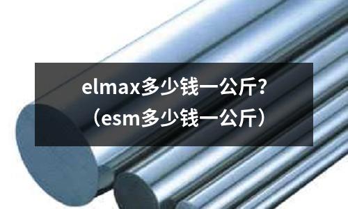 elmax多少錢一公斤？（esm多少錢一公斤）