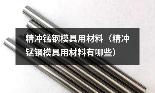 精沖錳鋼模具用材料（精沖錳鋼模具用材料有哪些）