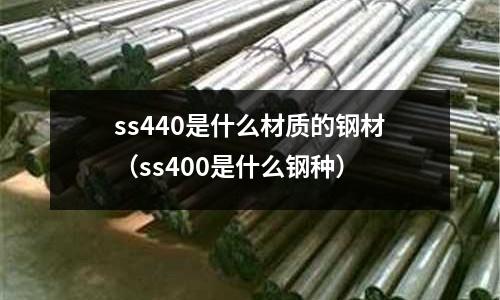ss440是什么材質的鋼材（ss400是什么鋼種）