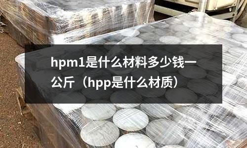 hpm1是什么材料多少錢一公斤(hpp是什么材質)