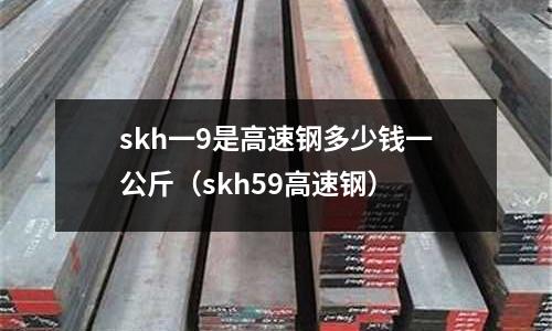 skh一9是高速鋼多少錢一公斤（skh59高速鋼）