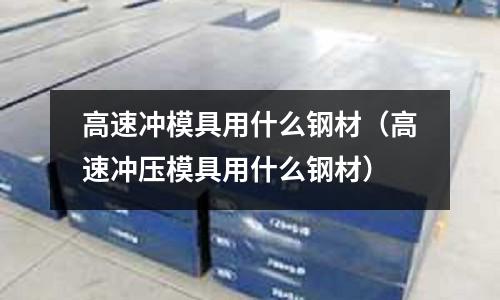 高速?zèng)_模具用什么鋼材(高速?zèng)_壓模具用什么鋼材)