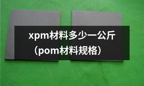 xpm材料多少一公斤（pom材料規(guī)格）