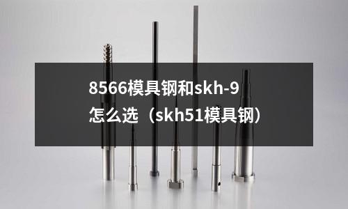 8566模具鋼和skh-9怎么選（skh51模具鋼）