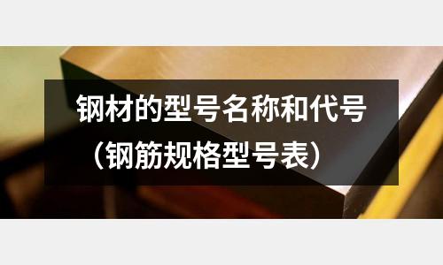 鋼材的型號名稱和代號(鋼筋規(guī)格型號表)