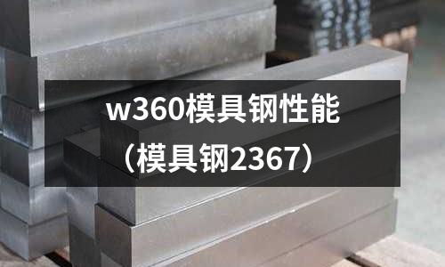w360模具鋼性能(模具鋼2367)