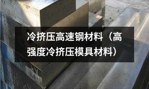 冷擠壓高速鋼材料（高強度冷擠壓模具材料）