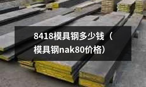 8418模具鋼多少錢（模具鋼nak80價格）