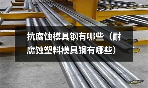 抗腐蝕模具鋼有哪些（耐腐蝕塑料模具鋼有哪些）