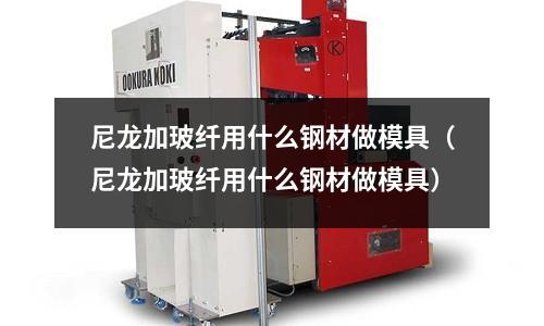 尼龍加玻纖用什么鋼材做模具（尼龍加玻纖用什么鋼材做模具）