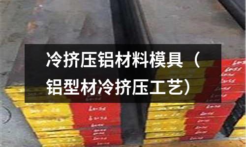 冷擠壓鋁材料模具(鋁型材冷擠壓工藝)