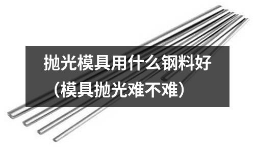 拋光模具用什么鋼料好（模具拋光難不難）