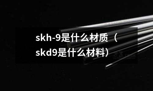 skh-9是什么材質(zhì)（skd9是什么材料）