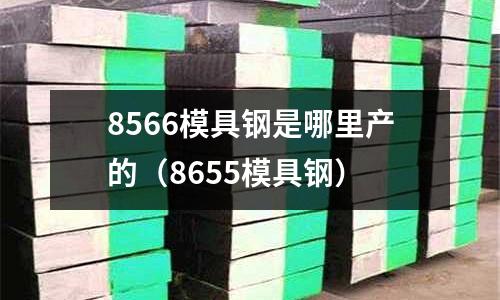 8566模具鋼是哪里產的（8655模具鋼）