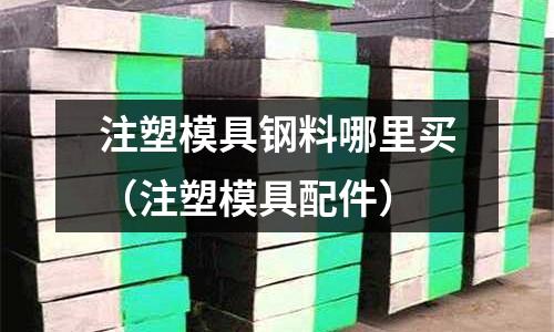 注塑模具鋼料哪里買（注塑模具配件）