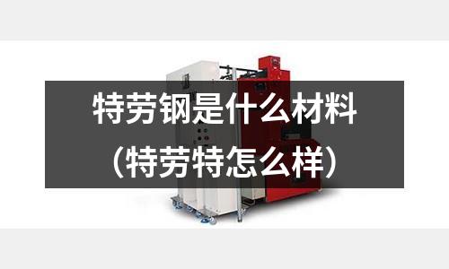 特勞鋼是什么材料（特勞特怎么樣）
