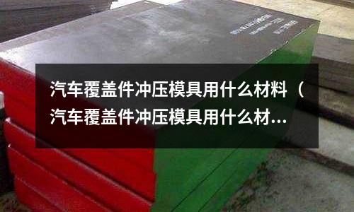 汽車覆蓋件沖壓模具用什么材料(汽車覆蓋件沖壓模具用什么材料做)