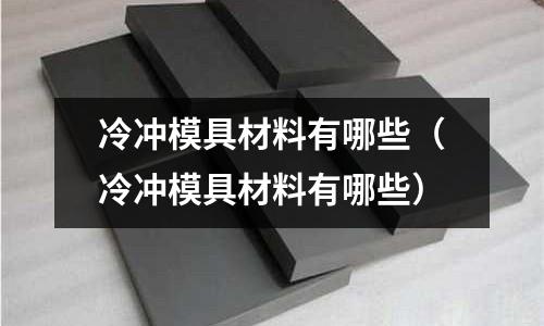 冷沖模具材料有哪些(冷沖模具材料有哪些)