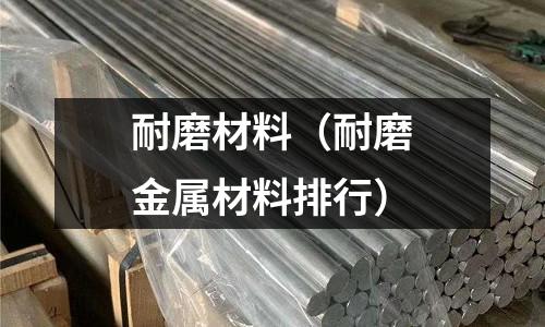 耐磨材料(耐磨金屬材料排行)