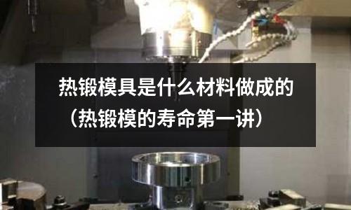 熱鍛模具是什么材料做成的（熱鍛模的壽命第一講）