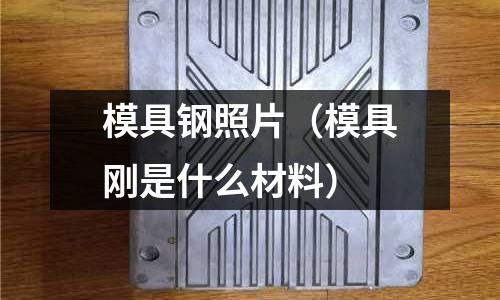 模具鋼照片（模具剛是什么材料）